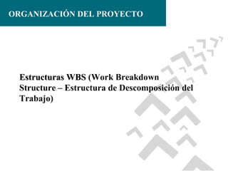 ORGANIZACIÓN DEL PROYECTO

Estructuras WBS (Work Breakdown
Structure – Estructura de Descomposición del
Trabajo)

 
