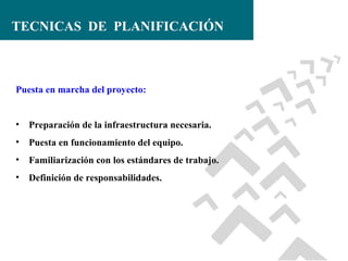 TECNICAS DE PLANIFICACIÓN

Puesta en marcha del proyecto:
•

Preparación de la infraestructura necesaria.

•

Puesta en funcionamiento del equipo.

•

Familiarización con los estándares de trabajo.

•

Definición de responsabilidades.

 
