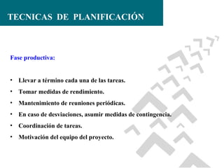 TECNICAS DE PLANIFICACIÓN

Fase productiva:
•

Llevar a término cada una de las tareas.

•

Tomar medidas de rendimiento.

•

Mantenimiento de reuniones periódicas.

•

En caso de desviaciones, asumir medidas de contingencia.

•

Coordinación de tareas.

•

Motivación del equipo del proyecto.

 