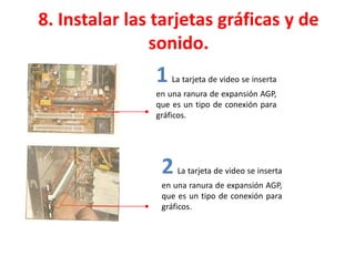 8. Instalar las tarjetas gráficas y de
sonido.
1 La tarjeta de video se inserta
en una ranura de expansión AGP,
que es un tipo de conexión para
gráficos.
2 La tarjeta de video se inserta
en una ranura de expansión AGP,
que es un tipo de conexión para
gráficos.
 
