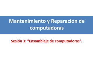 Sesión 3: “Ensamblaje de computadoras”.
Mantenimiento y Reparación de
computadoras
 