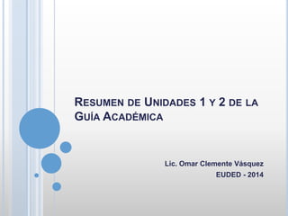 RESUMEN DE UNIDADES 1 Y 2 DE LA
GUÍA ACADÉMICA
Lic. Omar Clemente Vásquez
EUDED - 2014
 