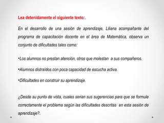 Lea detenidamente el siguiente texto:. 
En el desarrollo de una sesión de aprendizaje, Liliana acompañante del 
programa d...