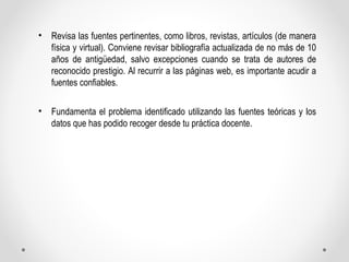 • Revisa las fuentes pertinentes, como libros, revistas, artículos (de manera 
física y virtual). Conviene revisar bibliog...
