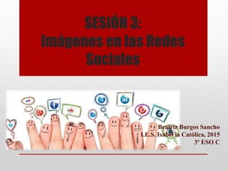 SESIÓN 3:
Imágenes en las Redes
Sociales
Beatriz Burgos Sancho
I.E.S. Isabel la Católica, 2015
3º ESO C
 