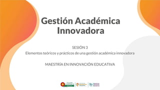 Gestión Académica
Innovadora
SESIÓN 3
Elementos teóricos y prácticos de una gestión académica innovadora
MAESTRÍA EN INNOVACIÓN EDUCATIVA
 