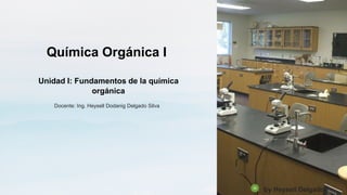 Química Orgánica I
Unidad I: Fundamentos de la química
orgánica
Docente: Ing. Heysell Dodanig Delgado Silva
by Heysell Delgado
 