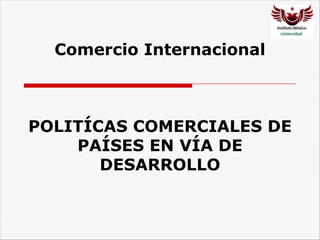 Comercio Internacional
POLITÍCAS COMERCIALES DE
PAÍSES EN VÍA DE
DESARROLLO
 