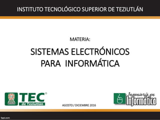 INSTITUTO TECNOLÓGICO SUPERIOR DE TEZIUTLÁN
MATERIA:
SISTEMAS ELECTRÓNICOS
PARA INFORMÁTICA
AGOSTO / DICIEMBRE 2016
 