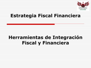 Estrategia Fiscal Financiera
Herramientas de Integración
Fiscal y Financiera
 
