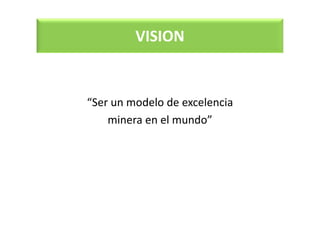 VISION
“Ser un modelo de excelencia
minera en el mundo”
 