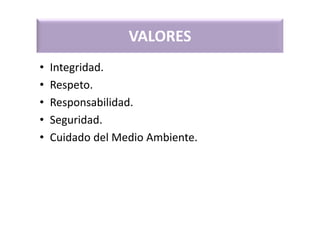 VALORES
• Integridad.
• Respeto.
• Responsabilidad.
• Seguridad.
• Cuidado del Medio Ambiente.
 
