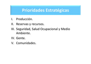 Prioridades Estratégicas
I. Producción.
II. Reservas y recursos.
III. Seguridad, Salud Ocupacional y Medio
Ambiente.
IV. Gente.
V. Comunidades.
 