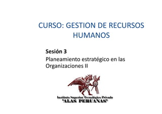CURSO: GESTION DE RECURSOS
HUMANOS
Sesión 3
Planeamiento estratégico en las
Organizaciones II
 