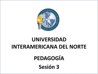 UNIVERSIDAD
INTERAMERICANA DEL NORTE
          PEDAGOGÍA
             Sesión 3
UNIVERSIDAD INTERAMERICANA DEL NORTE
              PEDAGOGÍA
 