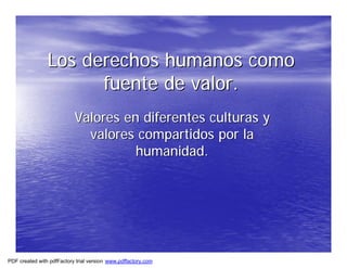 Los derechos humanos como
                      fuente de valor.
                           Valores en diferentes culturas y
                             valores compartidos por la
                                     humanidad.




PDF created with pdfFactory trial version www.pdffactory.com
 
