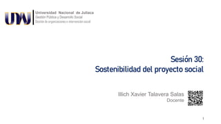Sesión 30:
Sostenibilidad del proyecto social
Illich Xavier Talavera Salas
Docente
1
Universidad Nacional de Juliaca
Gestión Pública y Desarrollo Social
Gestión de organizaciones e intervención social
 