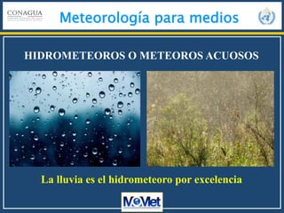 Meteorología para medios
HIDROMETEOROS O METEOROS ACUOSOS
La lluvia es el hidrometeoro por excelencia
 