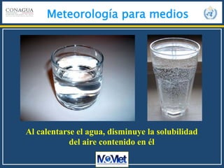 Meteorología para medios
Al calentarse el agua, disminuye la solubilidad
del aire contenido en él
 