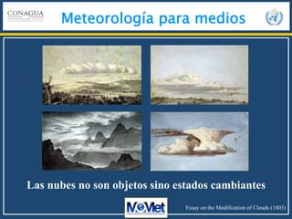 Meteorología para medios
Las nubes no son objetos sino estados cambiantes
Essay on the Modification of Clouds (1803)
 