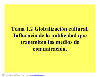 Tema 1.2 Globalización cultural.
             Influencia de la publicidad que
                transmiten los medios de
                     comunicación.



PDF created with pdfFactory trial version www.pdffactory.com
 