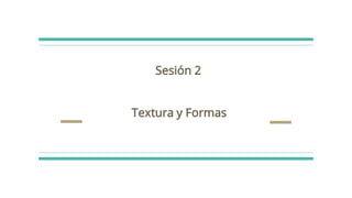 Sesión 2
Textura y Formas
 