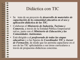 Didáctica con TIC <ul><li>Se  trata de un proyecto de  desarrollo de materiales de capacitación de la comunidad educativa ...