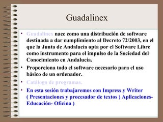 Guadalinex <ul><li>Guadalinex   nace como una distribución de software destinada a dar cumplimiento al Decreto 72/2003, en...