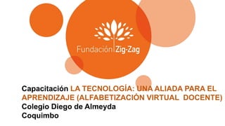 Capacitación LA TECNOLOGÍA: UNA ALIADA PARA EL
APRENDIZAJE (ALFABETIZACIÓN VIRTUAL DOCENTE)
Colegio Diego de Almeyda
Coquimbo
 