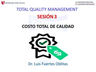 TOTAL QUALITY
MANAGMENT
INGENIERIA INDUSTRIAL
TOTAL QUALITY MANAGEMENT
SESIÓN3
Dr. Luis Fuertes Oblitas
COSTO TOTAL DE CALIDAD
 