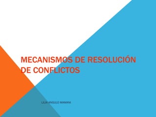MECANISMOS DE RESOLUCIÓN DE CONFLICTOS LILIA ANGULO MAMANI 