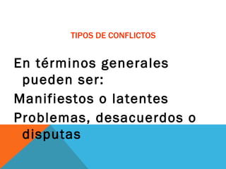 TIPOS DE CONFLICTOS En términos generales pueden ser: Manifiestos o latentes Problemas, desacuerdos o disputas 