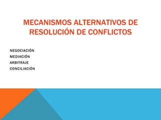 MECANISMOS ALTERNATIVOS DE RESOLUCIÓN DE CONFLICTOS NEGOCIACIÓN MEDIACIÓN ARBITRAJE CONCILIACIÓN 