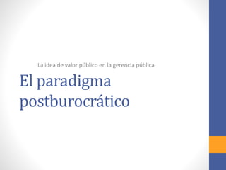 El paradigma
postburocrático
La idea de valor público en la gerencia pública
 