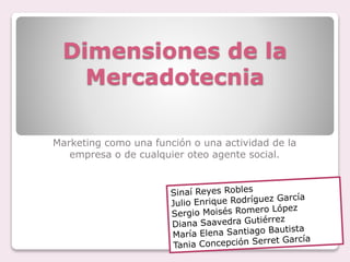 Dimensiones de la 
Mercadotecnia 
Marketing como una función o una actividad de la 
empresa o de cualquier oteo agente social. 
 
