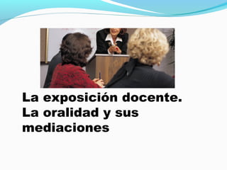 La exposición docente.
La oralidad y sus
mediaciones

 