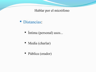 Hablar por el micrófono

 Distancias:
 Íntima (personal) usos...
 Media (charlar)
 Pública (orador)

 