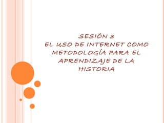 SESIÓN 3 EL USO DE INTERNET COMO METODOLOGÍA PARA EL APRENDIZAJE DE LA HISTORIA 