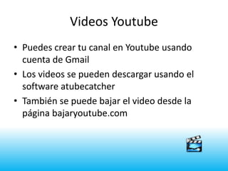 Videos Youtube
• Puedes crear tu canal en Youtube usando
  cuenta de Gmail
• Los videos se pueden descargar usando el
  software atubecatcher
• También se puede bajar el video desde la
  página bajaryoutube.com
 
