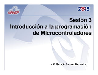 Sesión 3
Introducción a la programación
        de Microcontroladores




               M.C. Marco A. Ramírez Barrientos
                                                  1
 