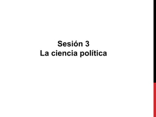 Sesión 3
La ciencia política
 