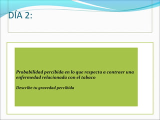 DÍA 2:
 
Probabilidad percibida en lo que respecta a contraer una
enfermedad relacionada con el tabaco
Describe tu gravedad percibida
 