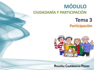 MÓDULO
CIUDADANÍA Y PARTICIPACIÓN
Rosalba Castiblanco Plazas
Tema 3
Participación
 