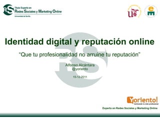 Identidad digital y reputación online
   “Que tu profesionalidad no arruine tu reputación”
                     Alfonso Alcántara
                        @yoriento

                         15-12-2011




                                         Experto en Redes Sociales y Marketing Online
 