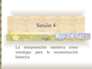 Sesión 4 La interpretación narrativa como estrategia para la reconstrucción historica 