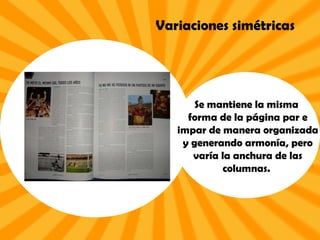 Variaciones simétricas Se mantiene la misma forma de la página par e impar de manera organizada y generando armonía, pero varía la anchura de las columnas.