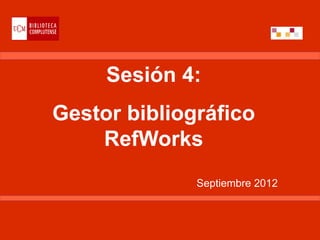 Sesión 4:
Gestor bibliográfico
    RefWorks
              Septiembre 2012
 