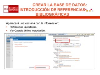 CREAR LA BASE DE DATOS:
            INTRODUCCIÓN DE REFERENCIAS
                  BIBLIOGRÁFICAS

Aparecerá una ventana con la información:
   Referencias importadas.
   Ver Carpeta Última importación.
 