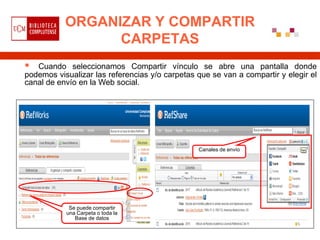 ORGANIZAR Y COMPARTIR
                 CARPETAS
  Cuando seleccionamos Compartir vínculo se abre una pantalla donde
podemos visualizar las referencias y/o carpetas que se van a compartir y elegir el
canal de envío en la Web social.




                                                Canales de envío




            Se puede compartir
           una Carpeta o toda la
              Base de datos
 