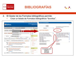 BIBLIOGRAFÍAS

2. El Gestor de los Formatos bibliográficos permite:
       Crear un listado de Formatos bibliográficos “favoritos”.




                                              Comandos para
                                                Añadir o
                                                 Eliminar
                                                formatos
 